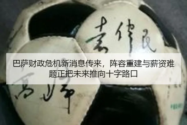 巴萨财政危机新消息传来，阵容重建与薪资难题正把未来推向十字路口
