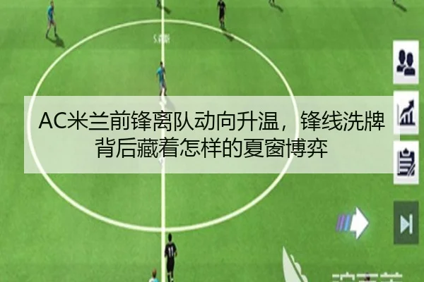 AC米兰前锋离队动向升温，锋线洗牌背后藏着怎样的夏窗博弈