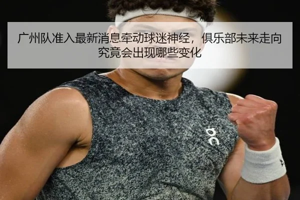 广州队准入最新消息牵动球迷神经，俱乐部未来走向究竟会出现哪些变化