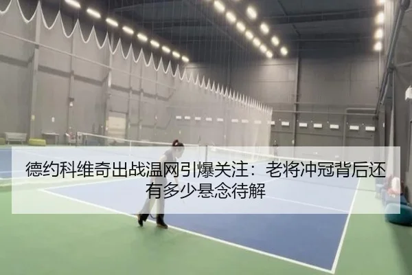 德约科维奇出战温网引爆关注：老将冲冠背后还有多少悬念待解 | kaiyun